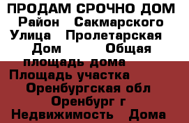 ПРОДАМ СРОЧНО ДОМ › Район ­ Сакмарского › Улица ­ Пролетарская › Дом ­ 111 › Общая площадь дома ­ 35 › Площадь участка ­ 1 300 - Оренбургская обл., Оренбург г. Недвижимость » Дома, коттеджи, дачи продажа   